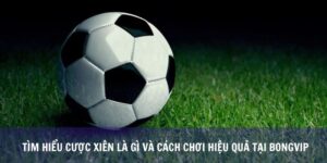 Tìm hiểu cược xiên là gì và cách chơi hiệu quả tại Bongvip